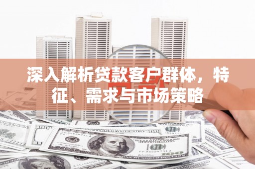 大石桥深入解析贷款客户群体，特征、需求与市场策略