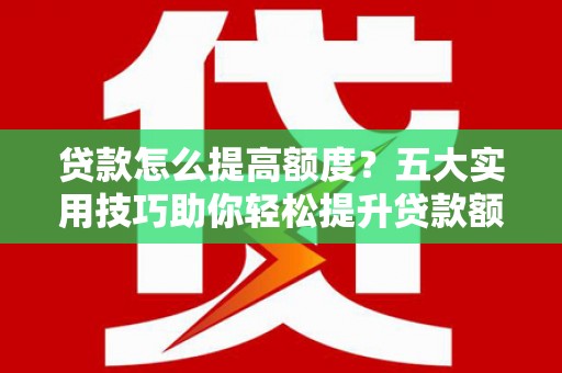 大石桥贷款怎么提高额度？五大实用技巧助你轻松提升贷款额度