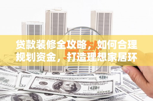 大石桥贷款装修全攻略，如何合理规划资金，打造理想家居环境