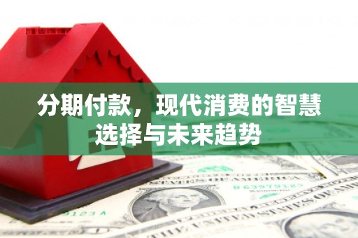 大石桥分期付款，现代消费的智慧选择与未来趋势