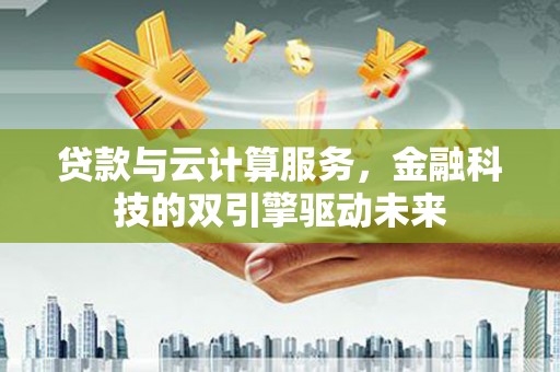 大石桥贷款与云计算服务，金融科技的双引擎驱动未来