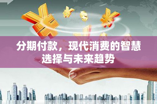 大石桥分期付款，现代消费的智慧选择与未来趋势