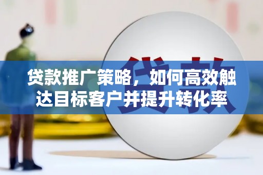 大石桥贷款推广策略，如何高效触达目标客户并提升转化率