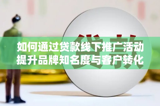 大石桥如何通过贷款线下推广活动提升品牌知名度与客户转化率