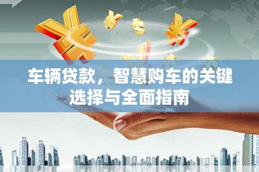 大石桥车辆贷款，智慧购车的关键选择与全面指南