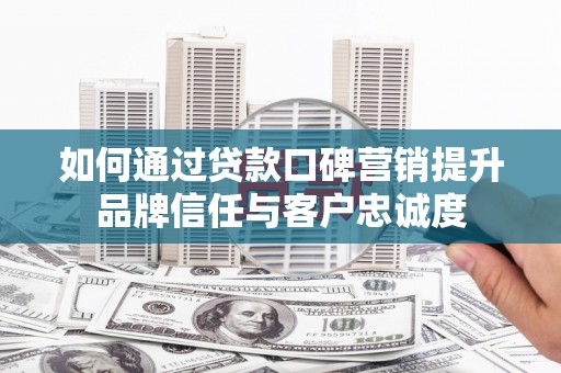 大石桥如何通过贷款口碑营销提升品牌信任与客户忠诚度