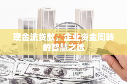 大石桥现金流贷款，企业资金周转的智慧之选