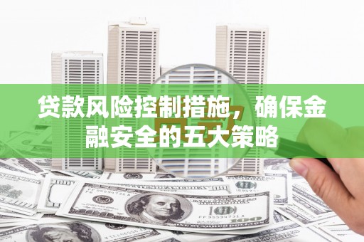 大石桥贷款风险控制措施，确保金融安全的五大策略
