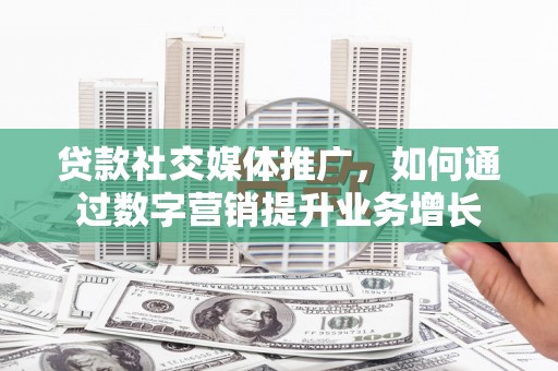 大石桥贷款社交媒体推广，如何通过数字营销提升业务增长