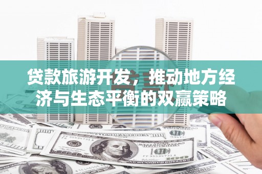 大石桥贷款旅游开发，推动地方经济与生态平衡的双赢策略
