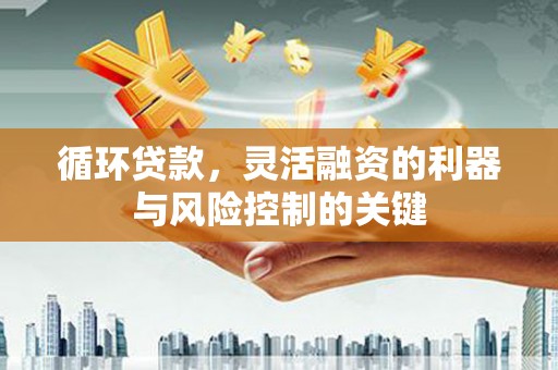 大石桥循环贷款，灵活融资的利器与风险控制的关键