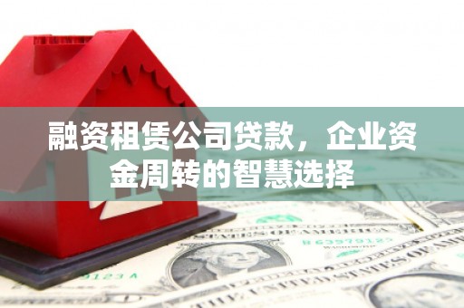 大石桥融资租赁公司贷款，企业资金周转的智慧选择