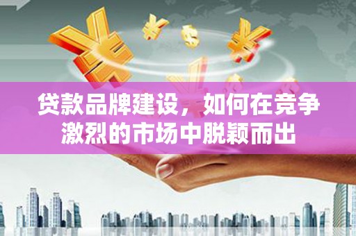 大石桥贷款品牌建设，如何在竞争激烈的市场中脱颖而出