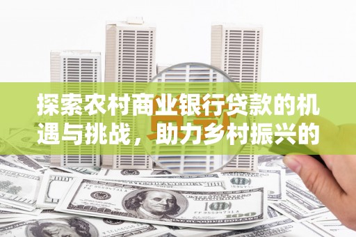大石桥探索农村商业银行贷款的机遇与挑战，助力乡村振兴的金融引擎
