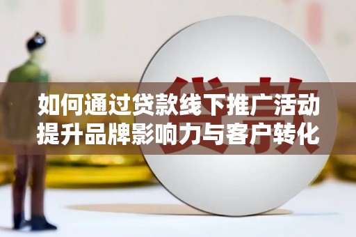 大石桥如何通过贷款线下推广活动提升品牌影响力与客户转化率