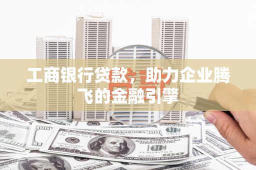 大石桥工商银行贷款，助力企业腾飞的金融引擎