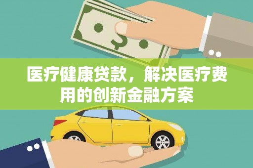 大石桥医疗健康贷款，解决医疗费用的创新金融方案