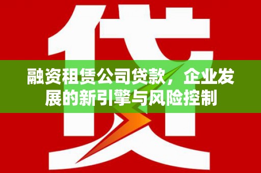 大石桥融资租赁公司贷款，企业发展的新引擎与风险控制