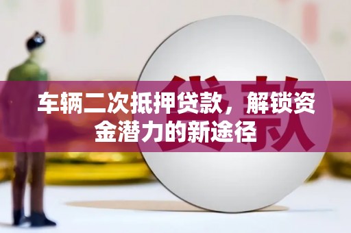 大石桥车辆二次抵押贷款，解锁资金潜力的新途径