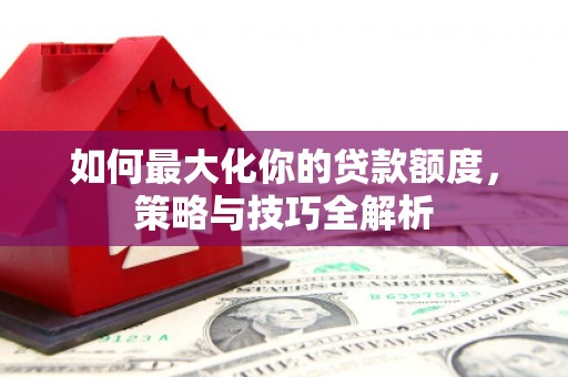 大石桥如何最大化你的贷款额度，策略与技巧全解析