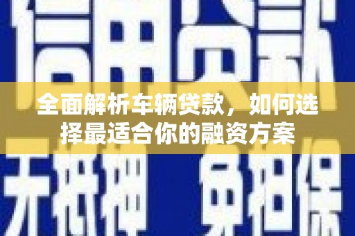 大石桥全面解析车辆贷款，如何选择最适合你的融资方案