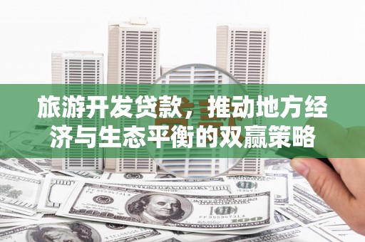 大石桥旅游开发贷款，推动地方经济与生态平衡的双赢策略
