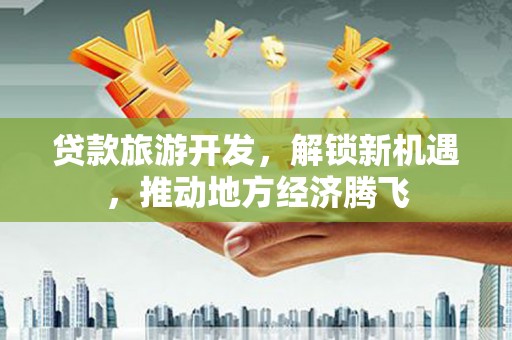 大石桥贷款旅游开发，解锁新机遇，推动地方经济腾飞