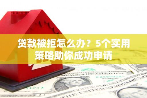大石桥贷款被拒怎么办？5个实用策略助你成功申请