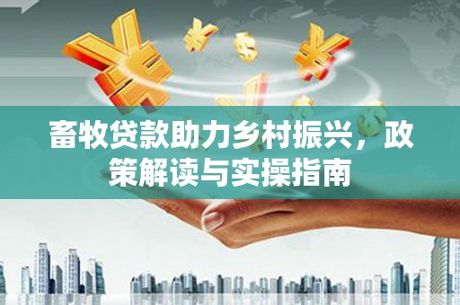 大石桥畜牧贷款助力乡村振兴，政策解读与实操指南