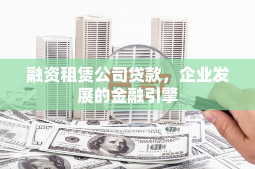 大石桥融资租赁公司贷款，企业发展的金融引擎
