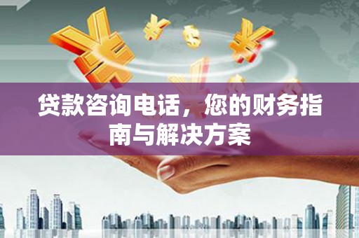 大石桥贷款咨询电话，您的财务指南与解决方案