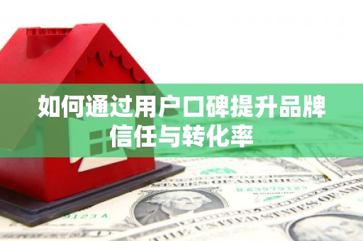 大石桥如何通过用户口碑提升品牌信任与转化率